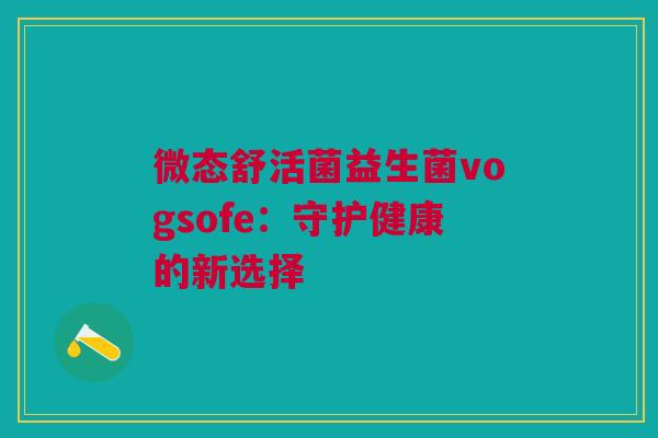 微态舒活菌益生菌vogsofe：守护健康的新选择
