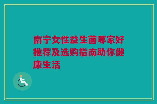 南宁女性益生菌哪家好推荐及选购指南助你健康生活