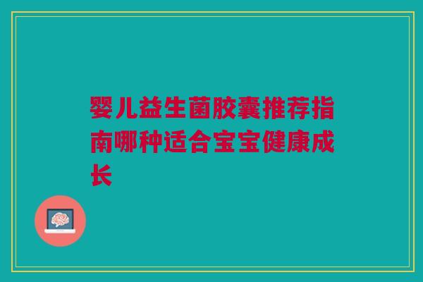 婴儿益生菌胶囊推荐指南哪种适合宝宝健康成长