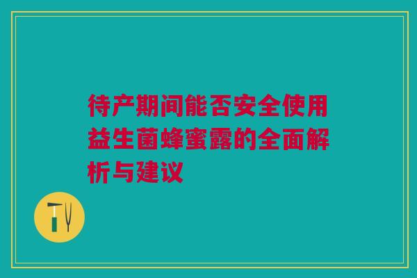 待产期间能否安全使用益生菌蜂蜜露的全面解析与建议