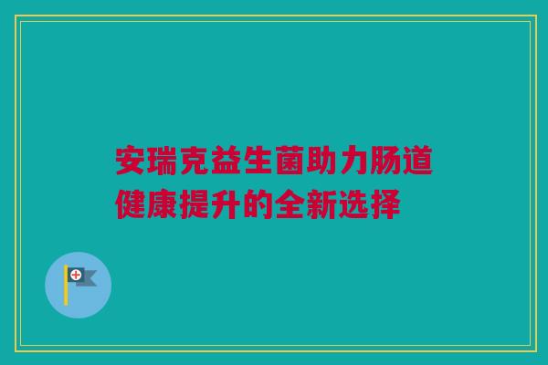 安瑞克益生菌助力肠道健康提升的全新选择