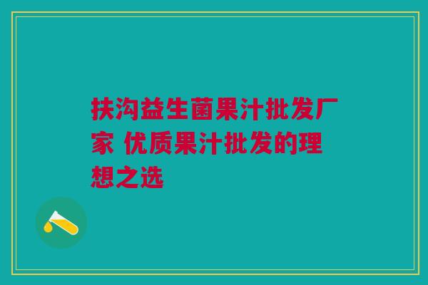 扶沟益生菌果汁批发厂家 优质果汁批发的理想之选