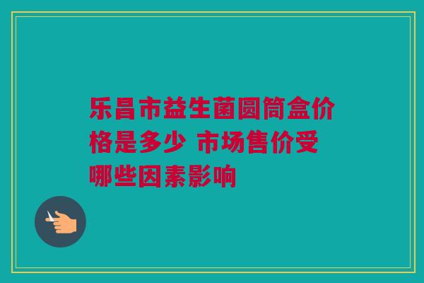 乐昌市益生菌圆筒盒价格是多少 市场售价受哪些因素影响