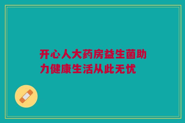 开心人大药房益生菌助力健康生活从此无忧