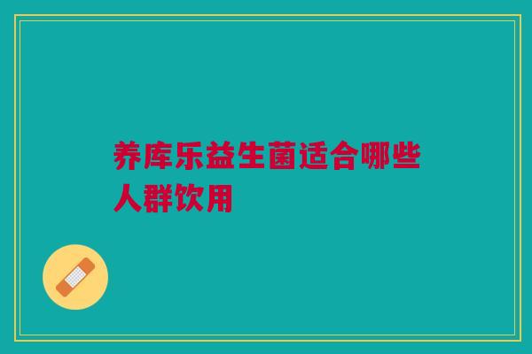 养库乐益生菌适合哪些人群饮用