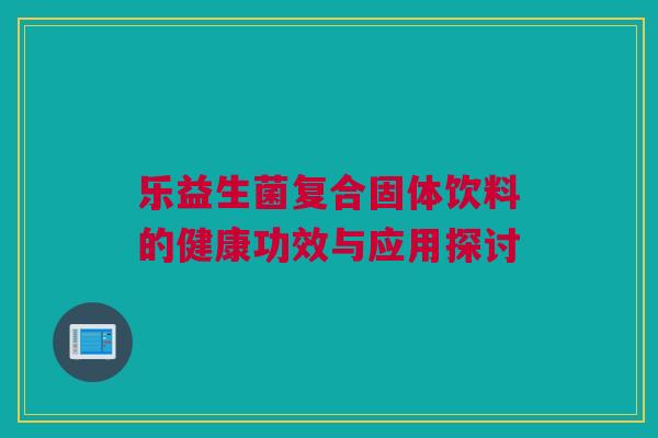 乐益生菌复合固体饮料的健康功效与应用探讨