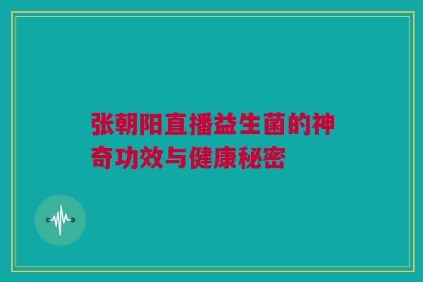 张朝阳直播益生菌的神奇功效与健康秘密