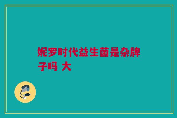妮罗时代益生菌是杂牌子吗 大