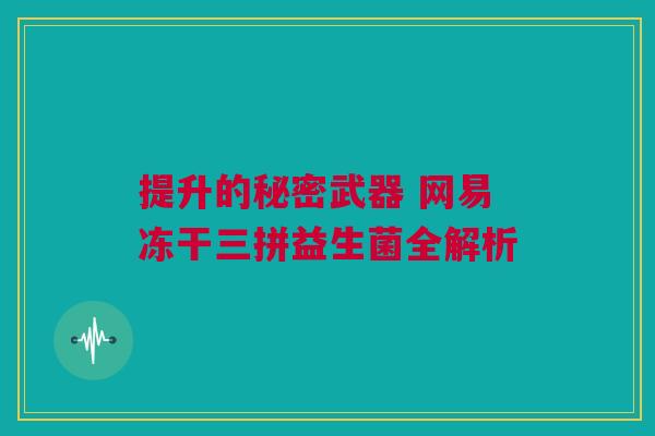 提升的秘密武器 网易冻干三拼益生菌全解析