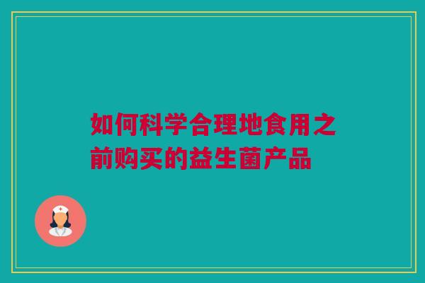 如何科学合理地食用之前购买的益生菌产品