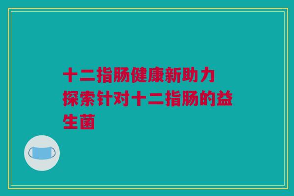 十二指肠健康新助力 探索针对十二指肠的益生菌