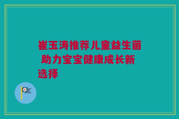 崔玉涛推荐儿童益生菌 助力宝宝健康成长新选择
