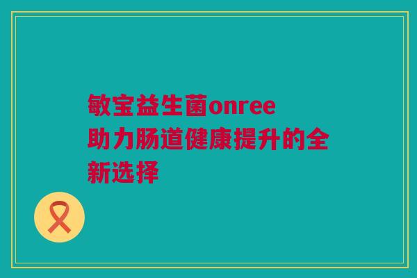 敏宝益生菌onree助力肠道健康提升的全新选择