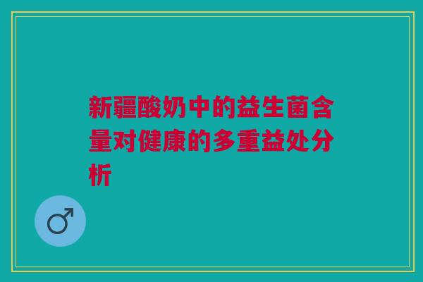 新疆酸奶中的益生菌含量对健康的多重益处分析