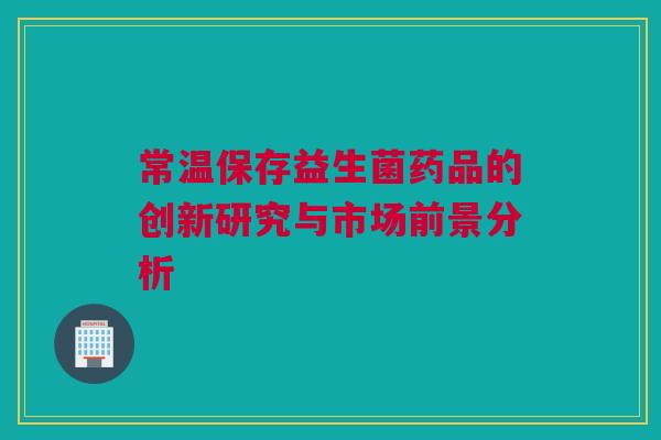 常温保存益生菌药品的创新研究与市场前景分析