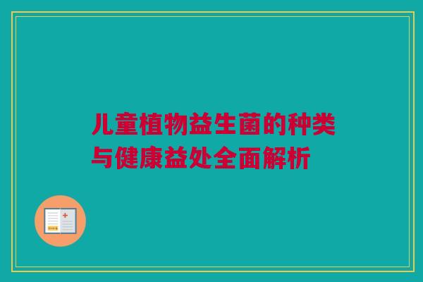 儿童植物益生菌的种类与健康益处全面解析