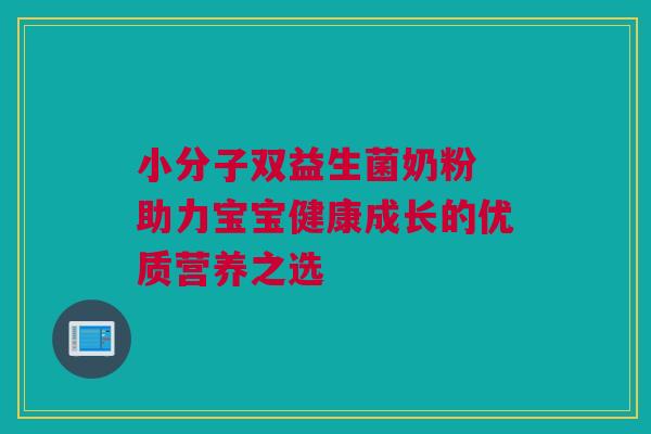 小分子双益生菌奶粉 助力宝宝健康成长的优质营养之选