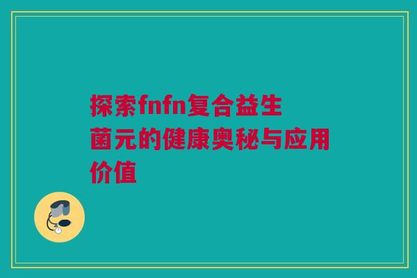 探索fnfn复合益生菌元的健康奥秘与应用价值