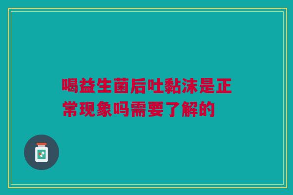 喝益生菌后吐黏沫是正常现象吗需要了解的