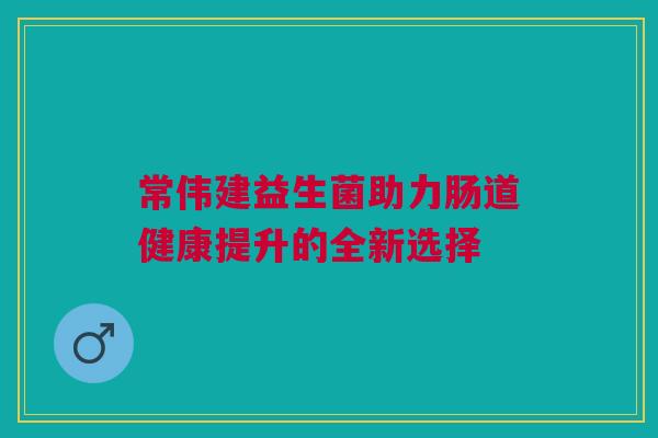 常伟建益生菌助力肠道健康提升的全新选择