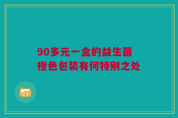 90多元一盒的益生菌橙色包装有何特别之处