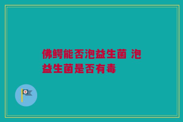 佛鳄能否泡益生菌 泡益生菌是否有毒
