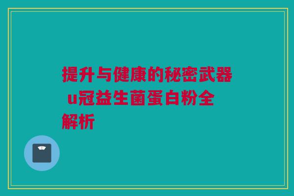 提升与健康的秘密武器 u冠益生菌蛋白粉全解析