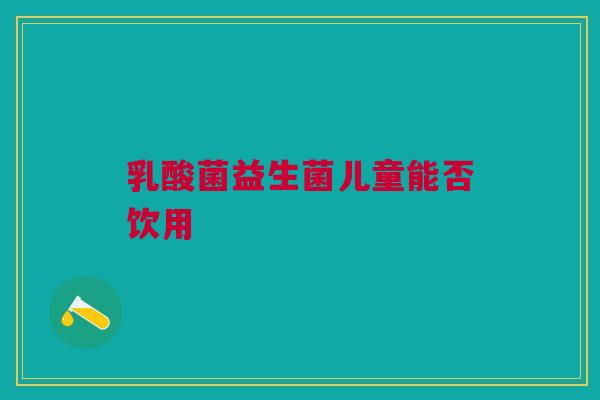 乳酸菌益生菌儿童能否饮用