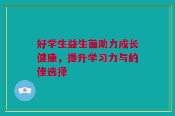 好学生益生菌助力成长健康，提升学习力与的佳选择