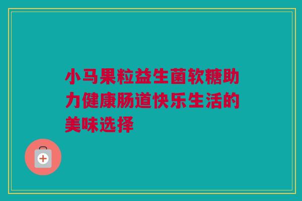 小马果粒益生菌软糖助力健康肠道快乐生活的美味选择
