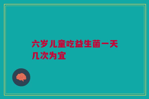 六岁儿童吃益生菌一天几次为宜