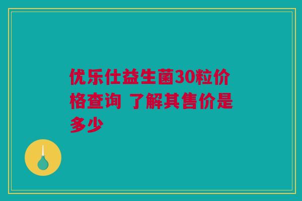 优乐仕益生菌30粒价格查询 了解其售价是多少