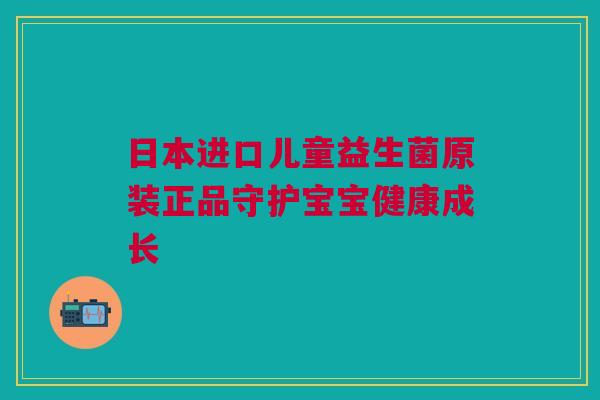 日本进口儿童益生菌原装正品守护宝宝健康成长