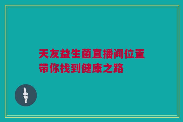 天友益生菌直播间位置带你找到健康之路