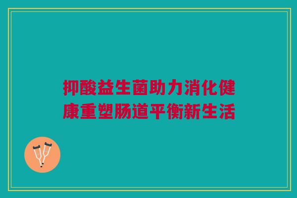 抑酸益生菌助力消化健康重塑肠道平衡新生活