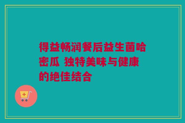 得益畅润餐后益生菌哈密瓜 独特美味与健康的绝佳结合