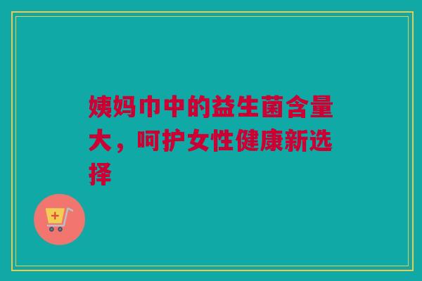 姨妈巾中的益生菌含量大，呵护女性健康新选择
