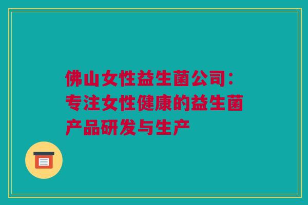 佛山女性益生菌公司：专注女性健康的益生菌产品研发与生产