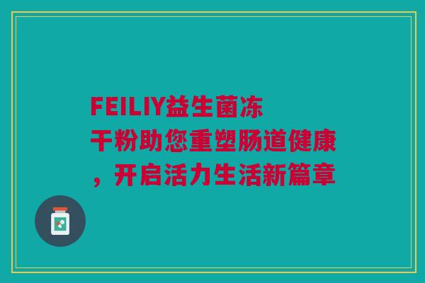FEILIY益生菌冻干粉助您重塑肠道健康，开启活力生活新篇章