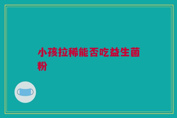 小孩拉稀能否吃益生菌粉