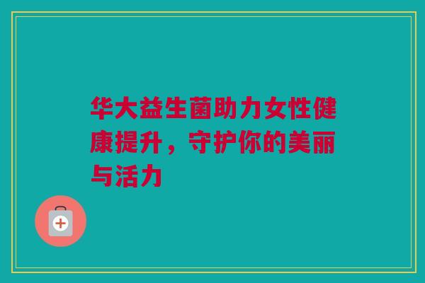 华大益生菌助力女性健康提升，守护你的美丽与活力