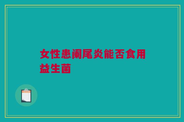 女性患阑尾炎能否食用益生菌