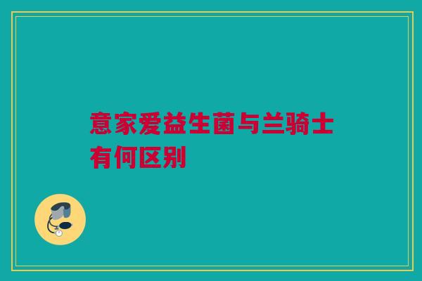意家爱益生菌与兰骑士有何区别