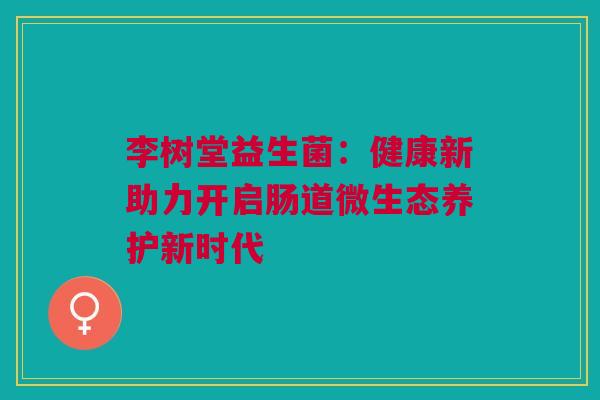 李树堂益生菌：健康新助力开启肠道微生态养护新时代