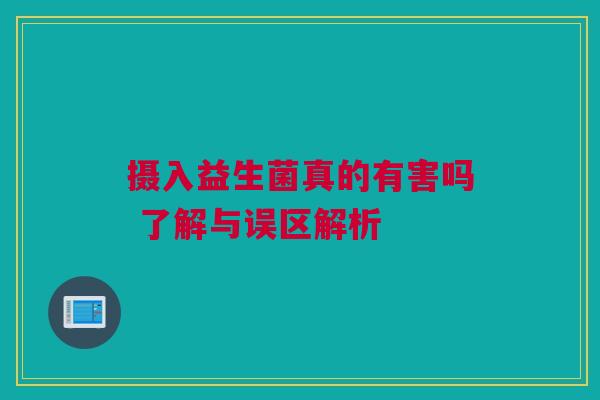 摄入益生菌真的有害吗 了解与误区解析