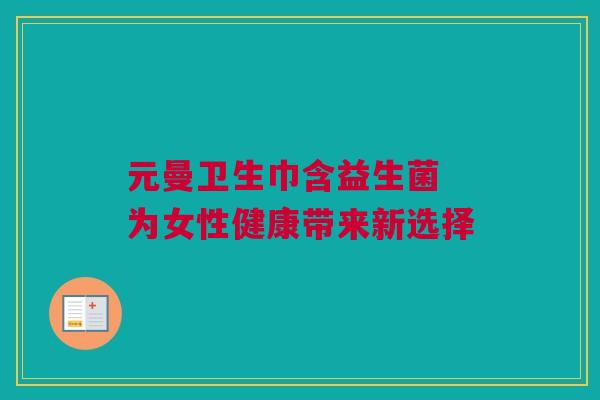 元曼卫生巾含益生菌 为女性健康带来新选择
