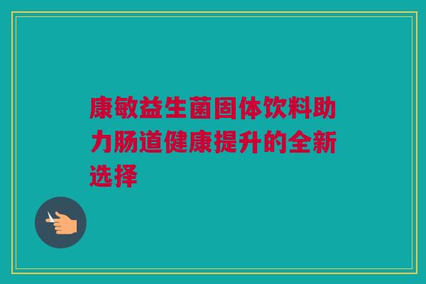 康敏益生菌固体饮料助力肠道健康提升的全新选择