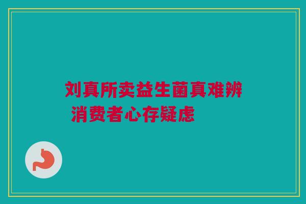 刘真所卖益生菌真难辨 消费者心存疑虑