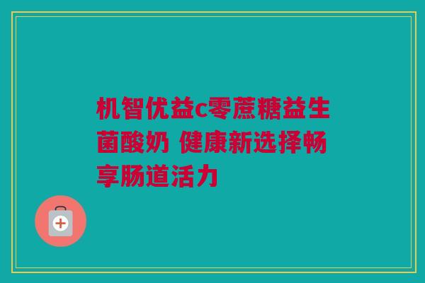 机智优益c零蔗糖益生菌酸奶 健康新选择畅享肠道活力