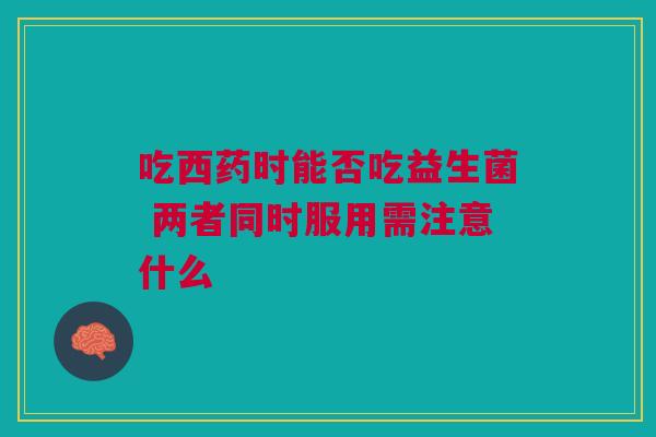 吃西药时能否吃益生菌 两者同时服用需注意什么